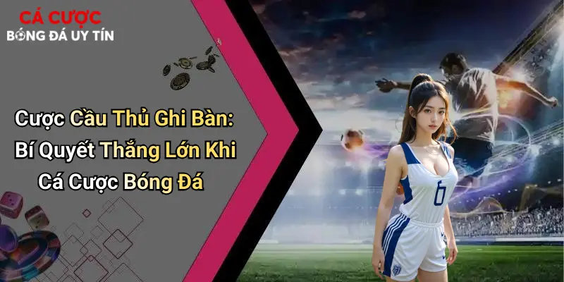 Cược Cầu Thủ Ghi Bàn: Bí Quyết Thắng Lớn Khi Cá Cược Bóng Đá