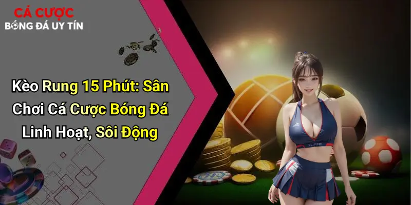 Kèo Rung 15 Phút: Kèo Cá Cược Bóng Đá Linh Hoạt, Sôi Động
