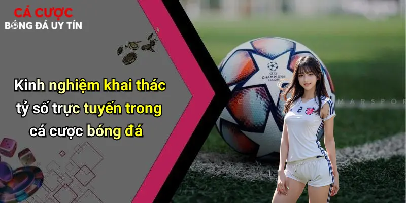 Kinh nghiệm khai thác tỷ số trực tuyến trong cá cược bóng đá