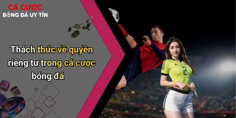 Thách thức về quyền riêng tư trong cá cược bóng đá
