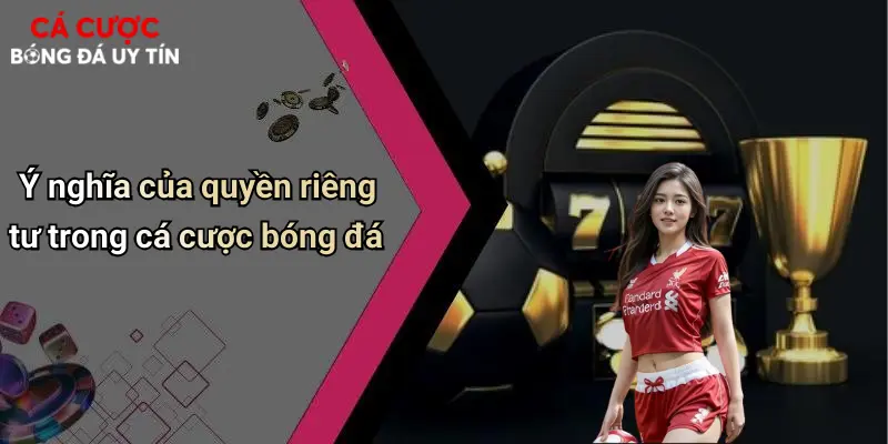 Ý nghĩa của quyền riêng tư trong cá cược bóng đá