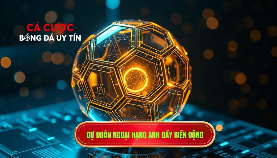 Dự đoán Ngoại hạng Anh đầy biến động